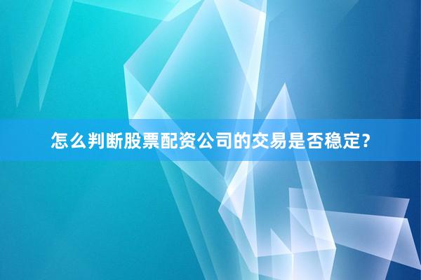 怎么判断股票配资公司的交易是否稳定?