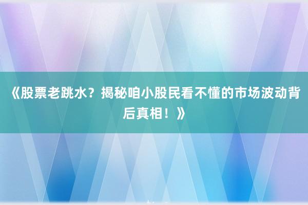 《股票老跳水？揭秘咱小股民看不懂的市场波动背后真相！》
