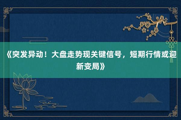 《突发异动！大盘走势现关键信号，短期行情或迎新变局》