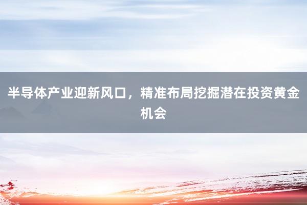 半导体产业迎新风口，精准布局挖掘潜在投资黄金机会