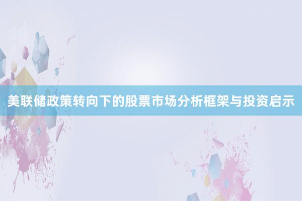 美联储政策转向下的股票市场分析框架与投资启示