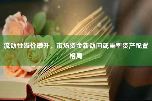 流动性溢价攀升，市场资金新动向或重塑资产配置格局